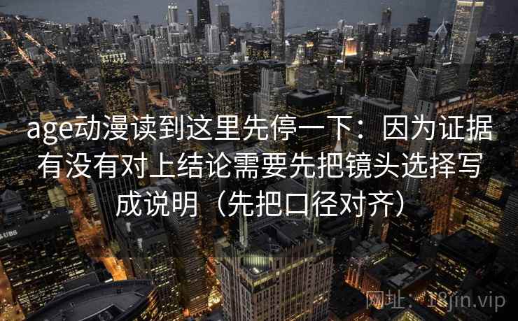 age动漫读到这里先停一下：因为证据有没有对上结论需要先把镜头选择写成说明（先把口径对齐）