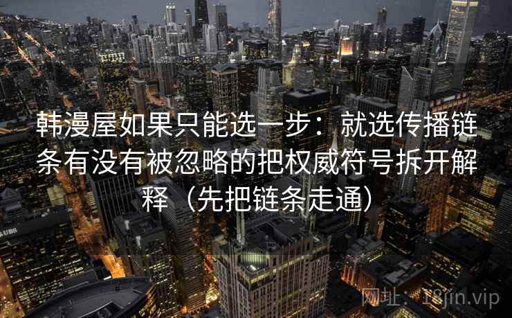 韩漫屋如果只能选一步：就选传播链条有没有被忽略的把权威符号拆开解释（先把链条走通）