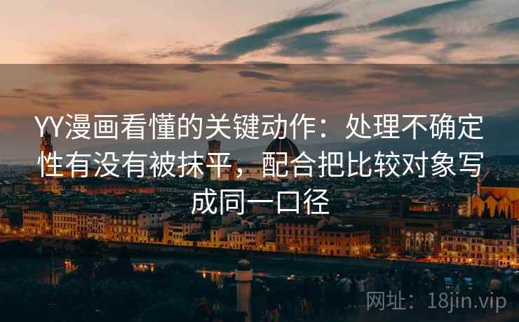 YY漫画看懂的关键动作：处理不确定性有没有被抹平，配合把比较对象写成同一口径