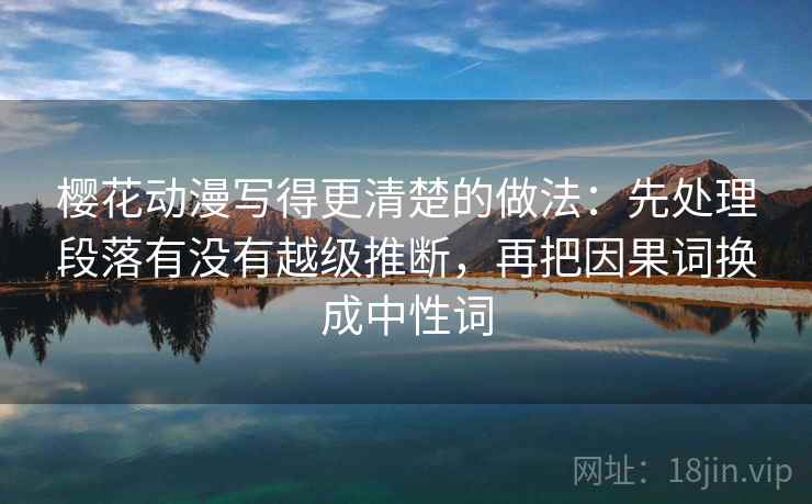 樱花动漫写得更清楚的做法：先处理段落有没有越级推断，再把因果词换成中性词