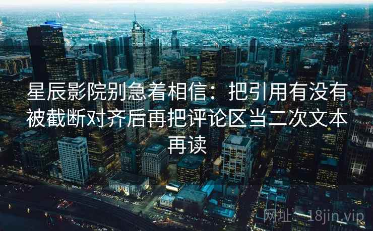 星辰影院别急着相信:把引用有没有被截断对齐后再把评论区当二次文本再读 星辰影院别急着相信:把引用有没有被截断对齐后再把评论区当二次文本再读