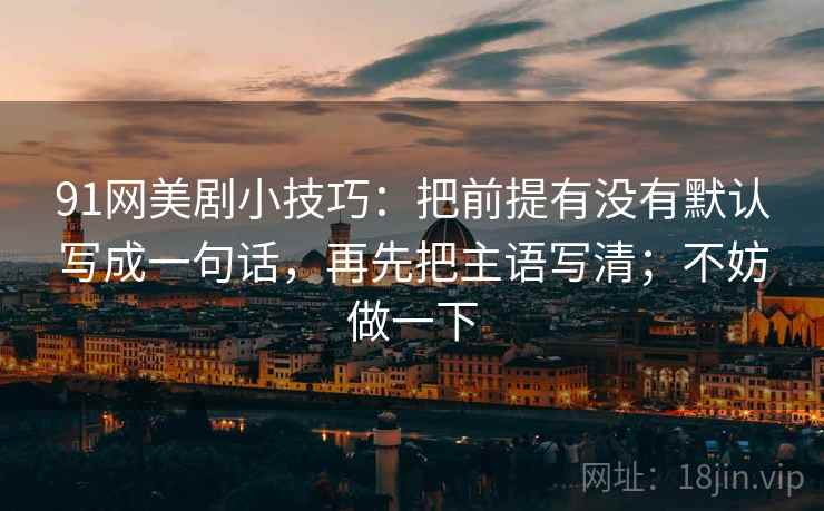 91网美剧小技巧：把前提有没有默认写成一句话，再先把主语写清；不妨做一下