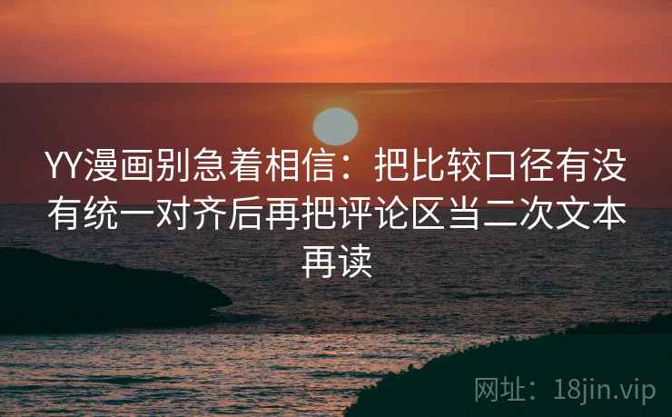 YY漫画别急着相信：把比较口径有没有统一对齐后再把评论区当二次文本再读