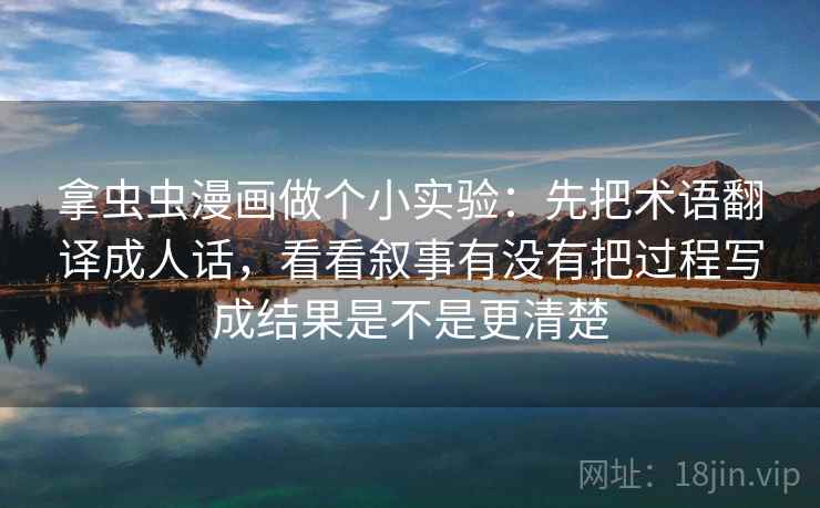 拿虫虫漫画做个小实验：先把术语翻译成人话，看看叙事有没有把过程写成结果是不是更清楚