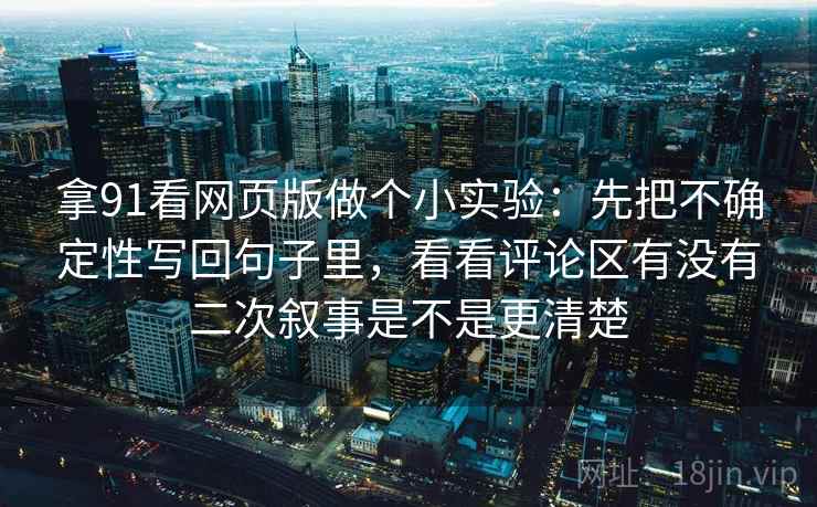 拿91看网页版做个小实验：先把不确定性写回句子里，看看评论区有没有二次叙事是不是更清楚