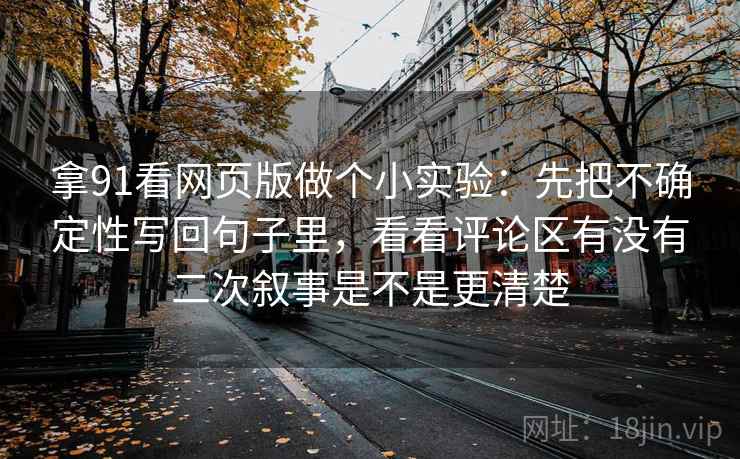 拿91看网页版做个小实验：先把不确定性写回句子里，看看评论区有没有二次叙事是不是更清楚