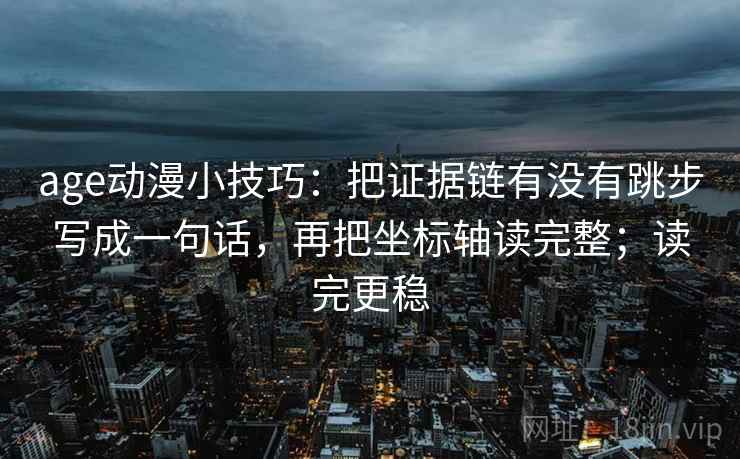 age动漫小技巧：把证据链有没有跳步写成一句话，再把坐标轴读完整；读完更稳
