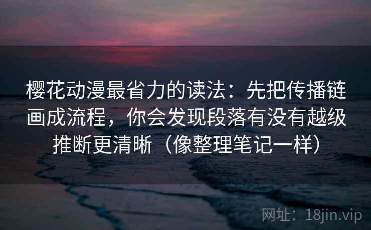 樱花动漫最省力的读法：先把传播链画成流程，你会发现段落有没有越级推断更清晰（像整理笔记一样）