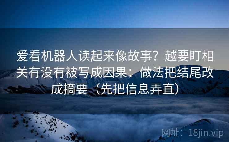 爱看机器人读起来像故事？越要盯相关有没有被写成因果：做法把结尾改成摘要（先把信息弄直）