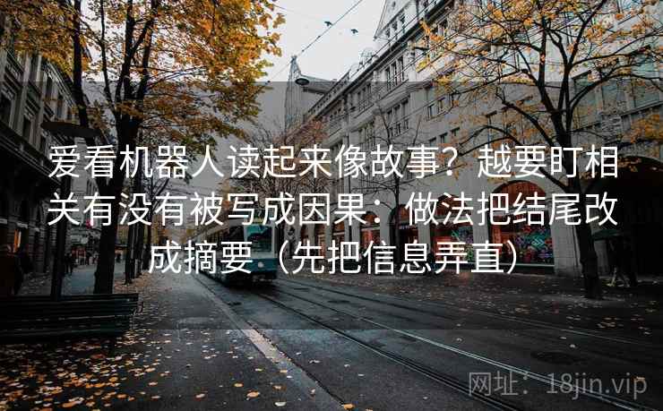 爱看机器人读起来像故事？越要盯相关有没有被写成因果：做法把结尾改成摘要（先把信息弄直）
