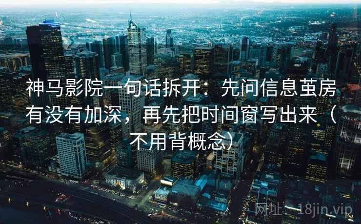 神马影院一句话拆开：先问信息茧房有没有加深，再先把时间窗写出来（不用背概念）