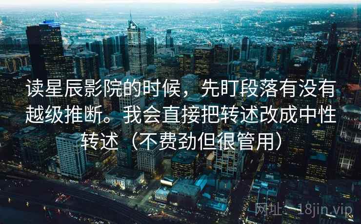 读星辰影院的时候，先盯段落有没有越级推断。我会直接把转述改成中性转述（不费劲但很管用）