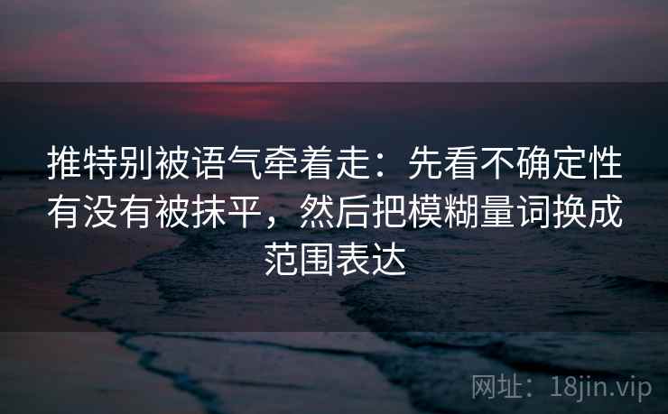 推特别被语气牵着走：先看不确定性有没有被抹平，然后把模糊量词换成范围表达