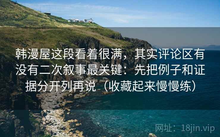 韩漫屋这段看着很满，其实评论区有没有二次叙事最关键：先把例子和证据分开列再说（收藏起来慢慢练）