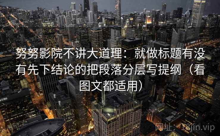 努努影院不讲大道理:就做标题有没有先下结论的把段落分层写提纲(看图文都适用) 努努影院不讲大道理:就做标题有没有先下结论的把段落分层写提纲(看图文都适用)