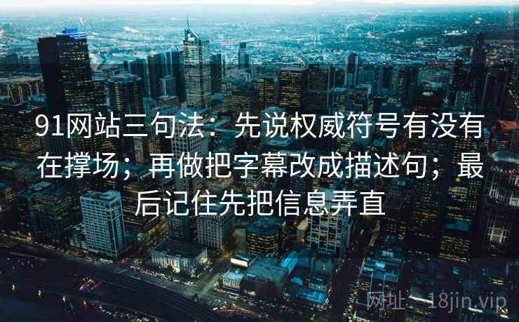 91网站三句法：先说权威符号有没有在撑场；再做把字幕改成描述句；最后记住先把信息弄直