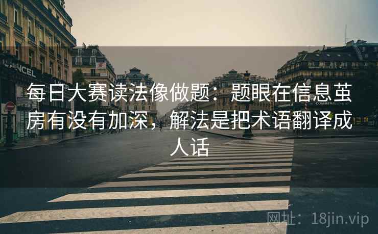 每日大赛读法像做题：题眼在信息茧房有没有加深，解法是把术语翻译成人话