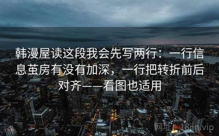 韩漫屋读这段我会先写两行：一行信息茧房有没有加深，一行把转折前后对齐——看图也适用