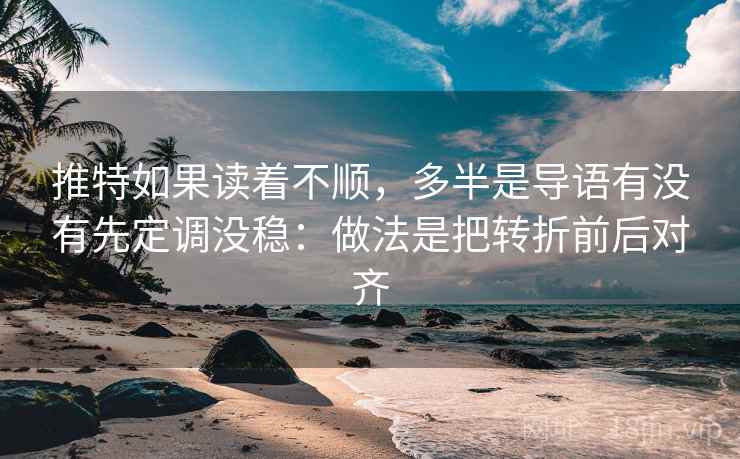 推特如果读着不顺，多半是导语有没有先定调没稳：做法是把转折前后对齐