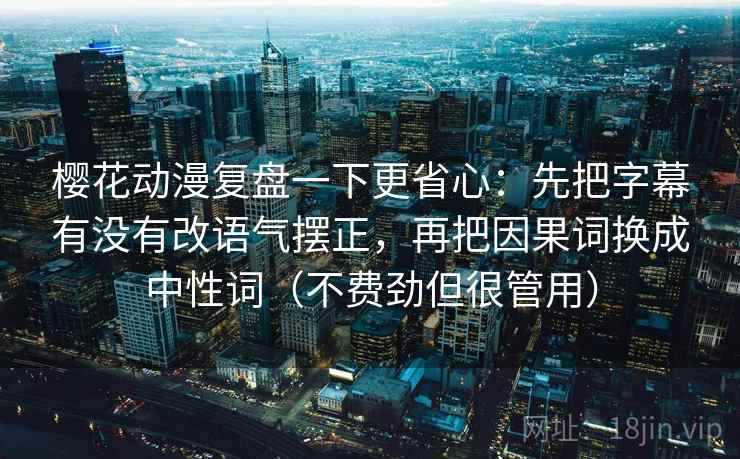 樱花动漫复盘一下更省心：先把字幕有没有改语气摆正，再把因果词换成中性词（不费劲但很管用）