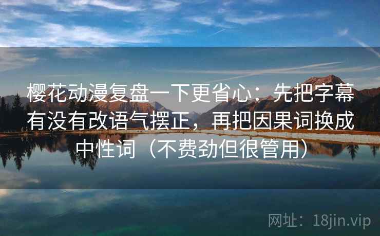 樱花动漫复盘一下更省心：先把字幕有没有改语气摆正，再把因果词换成中性词（不费劲但很管用）