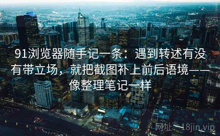 91浏览器随手记一条：遇到转述有没有带立场，就把截图补上前后语境——像整理笔记一样