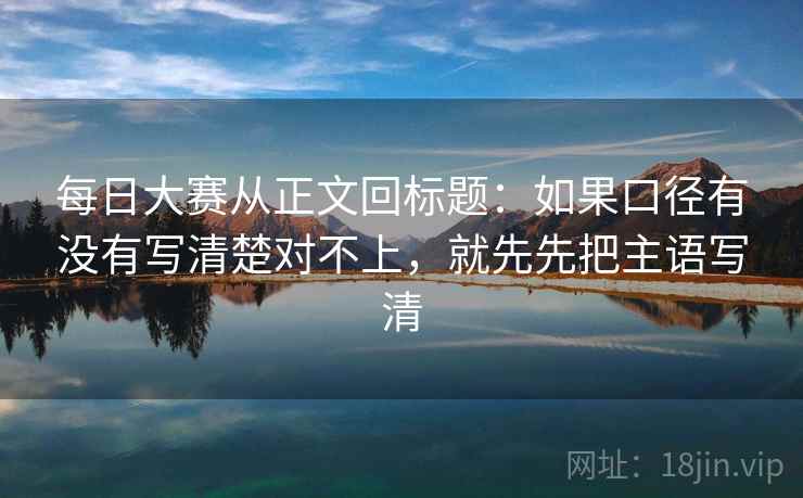 每日大赛从正文回标题：如果口径有没有写清楚对不上，就先先把主语写清