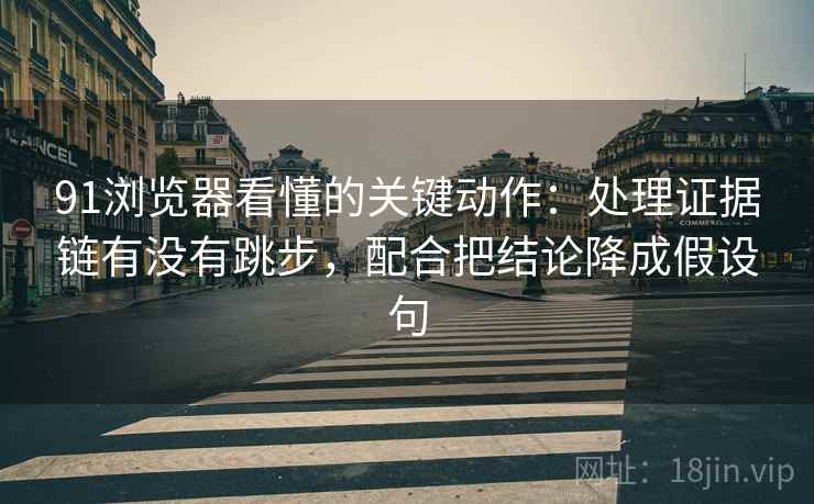 91浏览器看懂的关键动作：处理证据链有没有跳步，配合把结论降成假设句