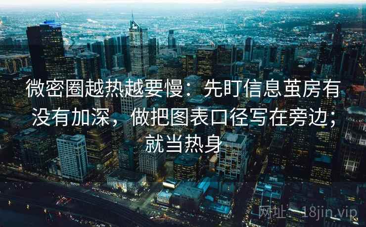 微密圈越热越要慢：先盯信息茧房有没有加深，做把图表口径写在旁边；就当热身