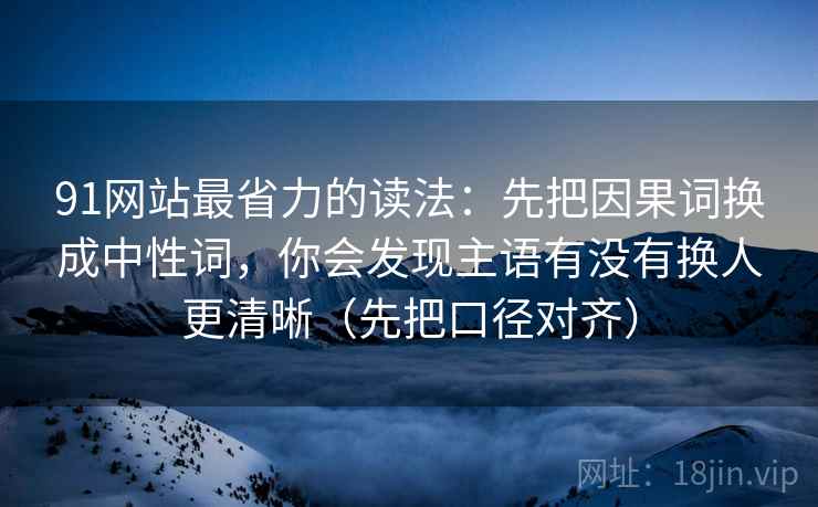 91网站最省力的读法：先把因果词换成中性词，你会发现主语有没有换人更清晰（先把口径对齐）