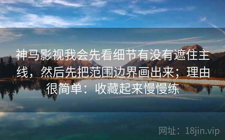 神马影视我会先看细节有没有遮住主线，然后先把范围边界画出来；理由很简单：收藏起来慢慢练
