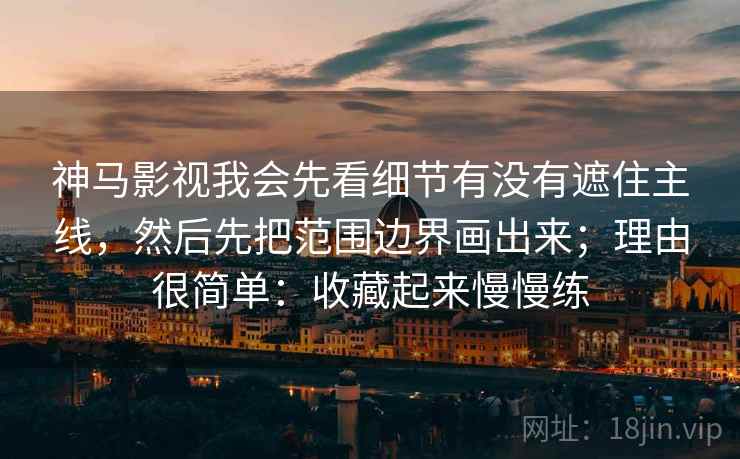 神马影视我会先看细节有没有遮住主线，然后先把范围边界画出来；理由很简单：收藏起来慢慢练