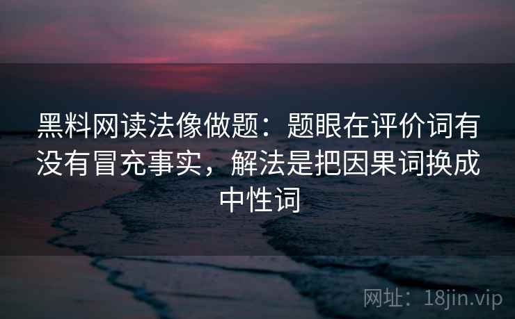 黑料网读法像做题：题眼在评价词有没有冒充事实，解法是把因果词换成中性词