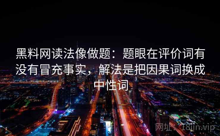 黑料网读法像做题：题眼在评价词有没有冒充事实，解法是把因果词换成中性词