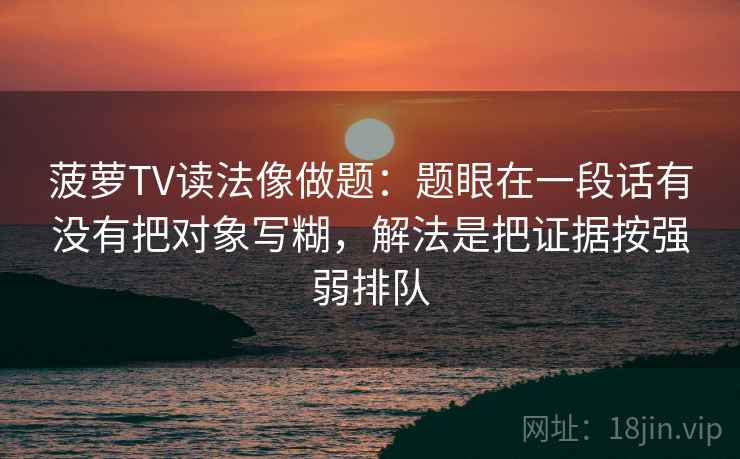 菠萝TV读法像做题：题眼在一段话有没有把对象写糊，解法是把证据按强弱排队