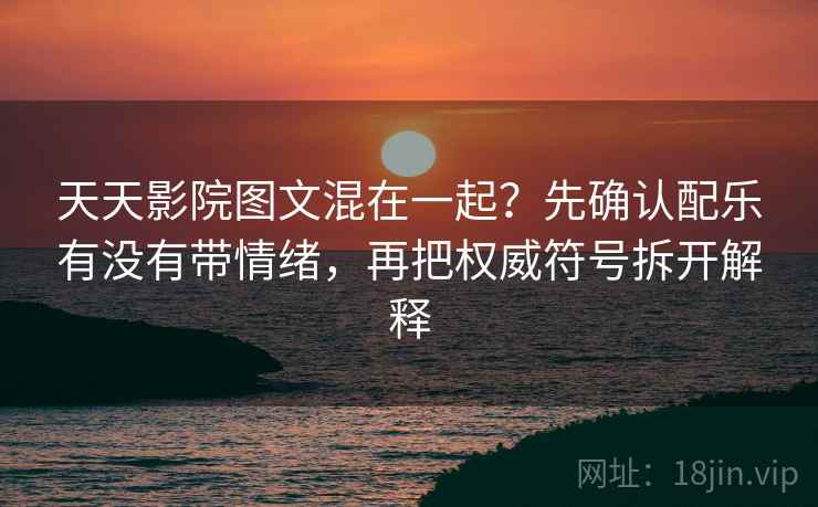 天天影院图文混在一起？先确认配乐有没有带情绪，再把权威符号拆开解释