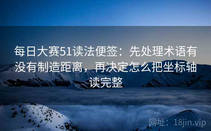 每日大赛51读法便签：先处理术语有没有制造距离，再决定怎么把坐标轴读完整