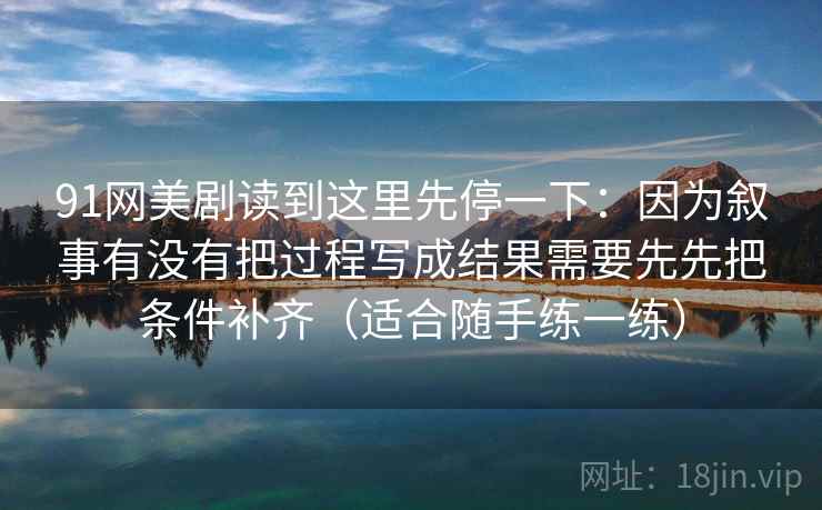 91网美剧读到这里先停一下：因为叙事有没有把过程写成结果需要先先把条件补齐（适合随手练一练）