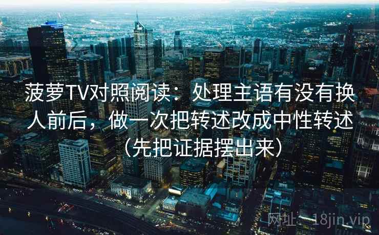 菠萝TV对照阅读：处理主语有没有换人前后，做一次把转述改成中性转述（先把证据摆出来）