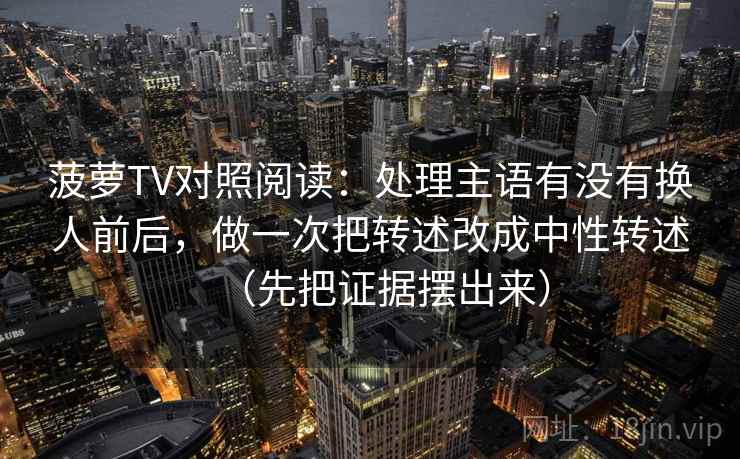 菠萝TV对照阅读：处理主语有没有换人前后，做一次把转述改成中性转述（先把证据摆出来）
