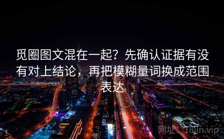 觅圈图文混在一起？先确认证据有没有对上结论，再把模糊量词换成范围表达