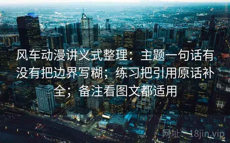 风车动漫讲义式整理：主题一句话有没有把边界写糊；练习把引用原话补全；备注看图文都适用