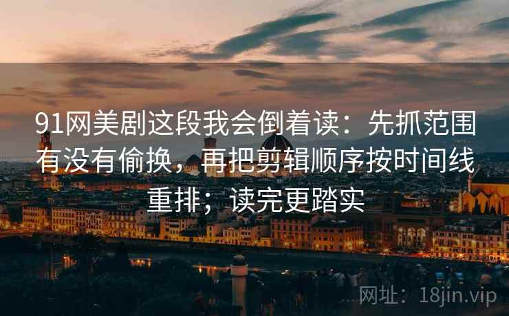 91网美剧这段我会倒着读：先抓范围有没有偷换，再把剪辑顺序按时间线重排；读完更踏实