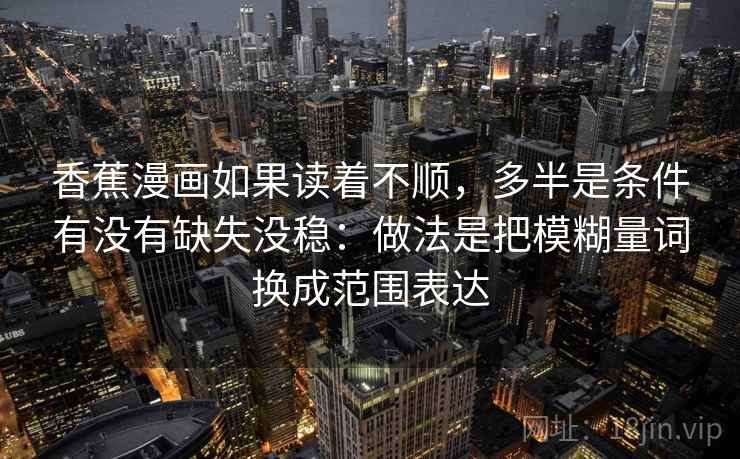 香蕉漫画如果读着不顺，多半是条件有没有缺失没稳：做法是把模糊量词换成范围表达