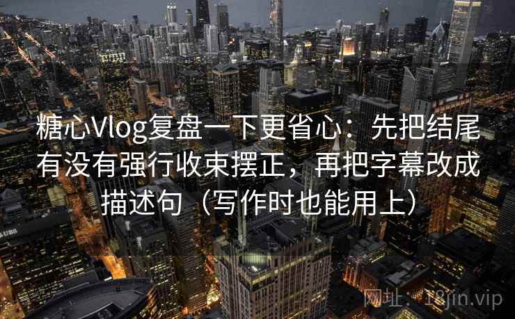 糖心Vlog复盘一下更省心：先把结尾有没有强行收束摆正，再把字幕改成描述句（写作时也能用上）