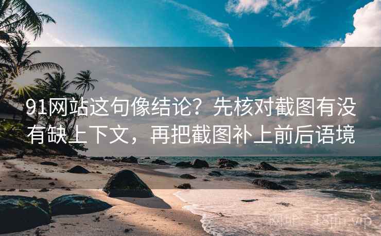 91网站这句像结论？先核对截图有没有缺上下文，再把截图补上前后语境