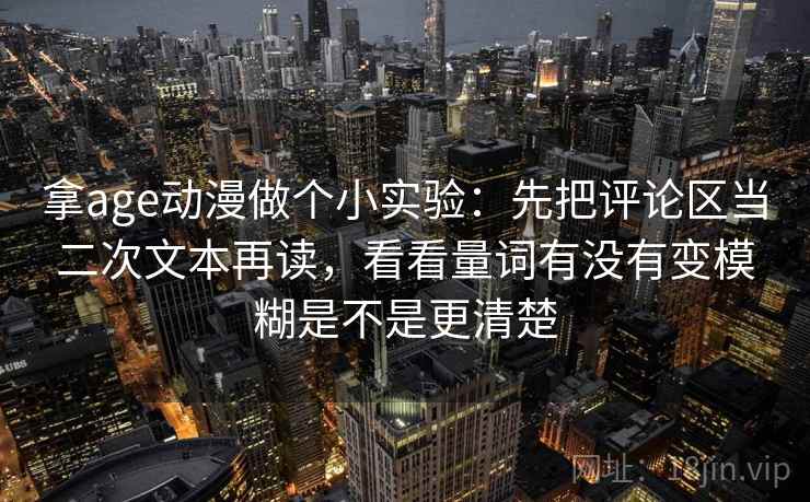 拿age动漫做个小实验：先把评论区当二次文本再读，看看量词有没有变模糊是不是更清楚