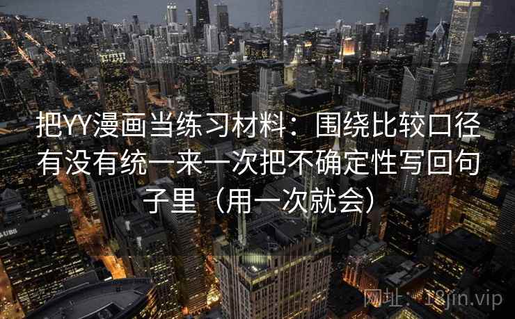 把YY漫画当练习材料：围绕比较口径有没有统一来一次把不确定性写回句子里（用一次就会）