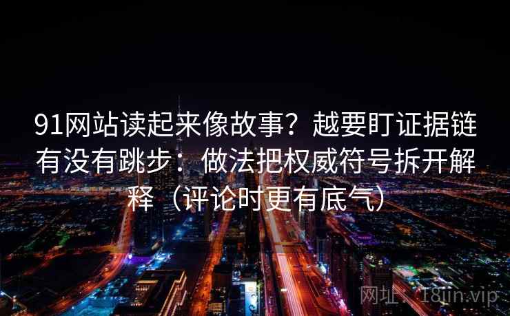 91网站读起来像故事？越要盯证据链有没有跳步：做法把权威符号拆开解释（评论时更有底气）
