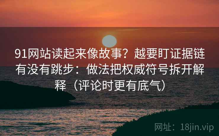 91网站读起来像故事？越要盯证据链有没有跳步：做法把权威符号拆开解释（评论时更有底气）